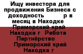  Ищу инвестора для продвижения Бизнеса с доходность 700 000 р в месяц в Находке - Приморский край, Находка г. Работа » Партнёрство   . Приморский край,Находка г.